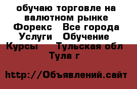 обучаю торговле на валютном рынке Форекс - Все города Услуги » Обучение. Курсы   . Тульская обл.,Тула г.